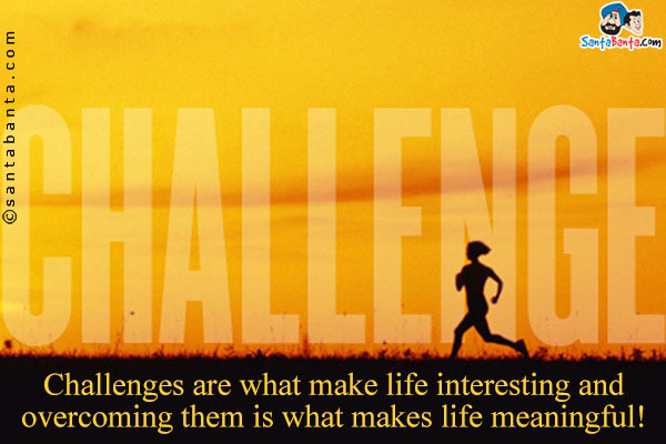 Challenges are what make life interesting and overcoming them is what makes life meaningful!