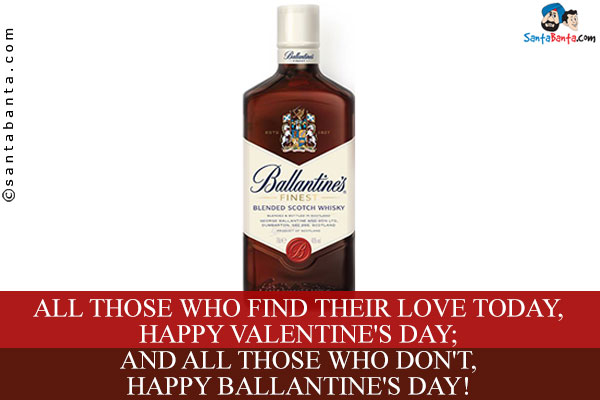 All those who find their love today, Happy Valentine's Day;<br/>
And all those who don't, Happy Ballantine's Day!