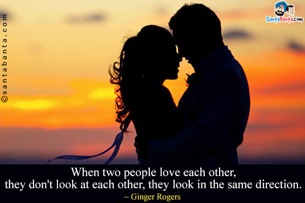 When two people love each other, they don't look at each other, they look in the same direction.