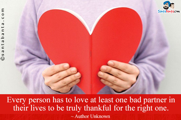 Every person has to love at least one bad partner in their lives to be truly thankful for the right one.