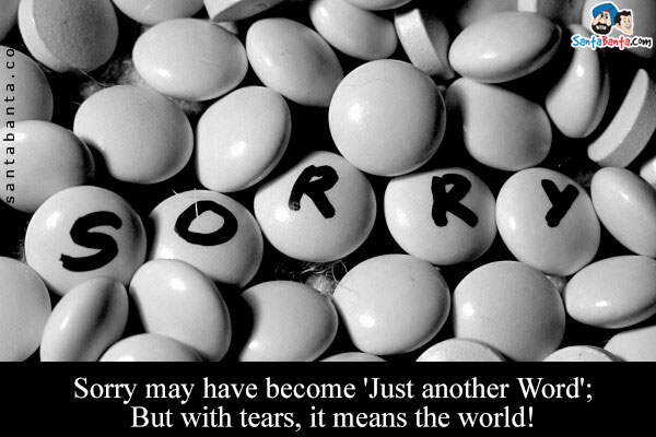 Sorry may have become 'Just another Word';<br/>
But with tears, it means the world!