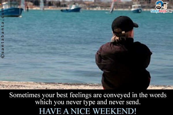 Sometimes your best feelings are conveyed in the words which you never type and never send.<br />
Have a nice weekend!