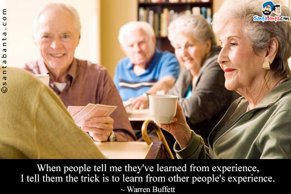 When people tell me they've learned from experience, I tell them the trick is to learn from other people's experience.