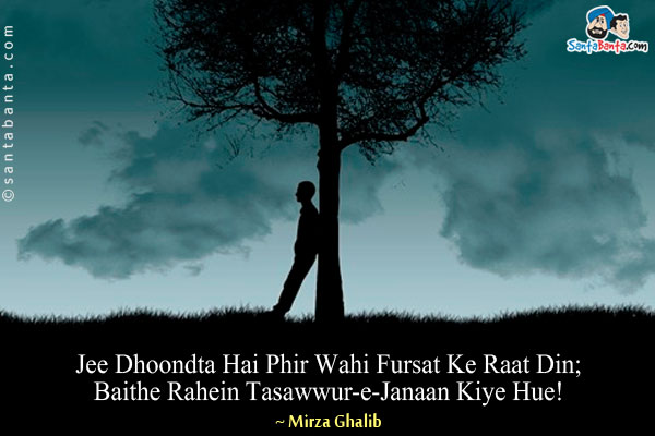 Jee Dhoondta Hai Phir Wahi Fursat Ke Raat Din;<br/>

Baithe Rahein Tasawwur-e-Janaan Kiye Hue!