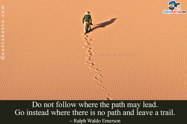 Do not follow where the path may lead. Go instead where there is no path and leave a trail.