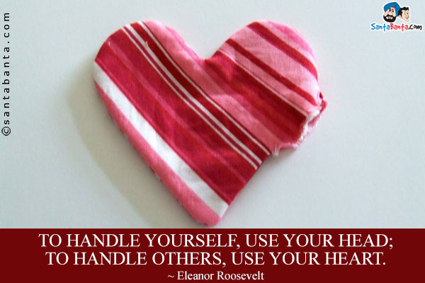 To handle yourself, use your head; to handle others, use your heart.