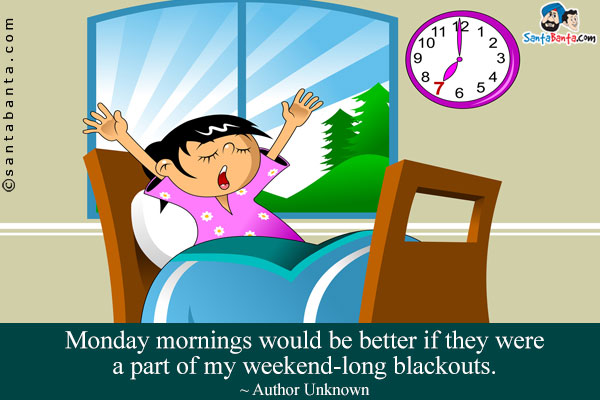 Monday mornings would be better if they were a part of my weekend-long blackouts.