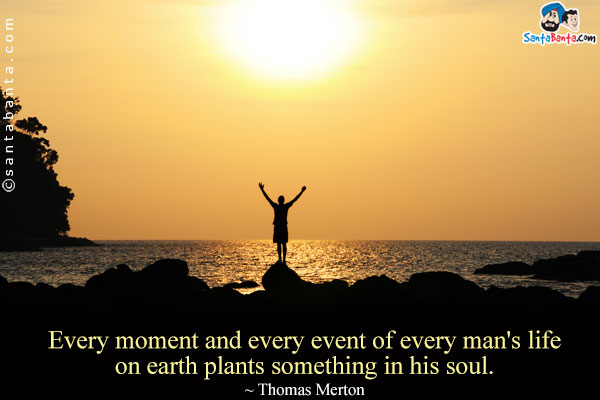 Every moment and every event of every man's life on earth plants something in his soul.