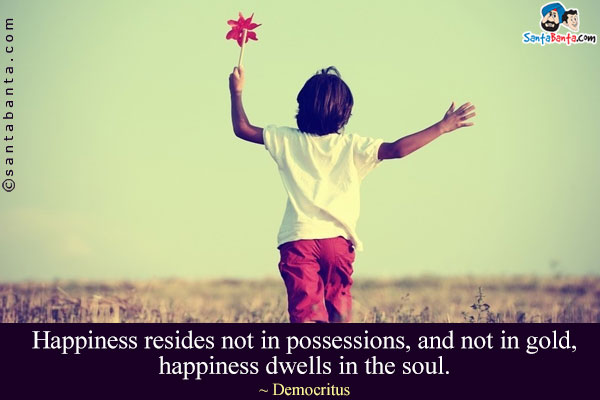 Happiness resides not in possessions, and not in gold, happiness dwells in the soul.