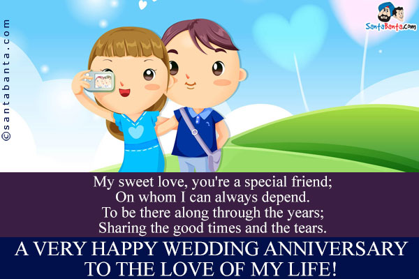 My sweet love, you're a special friend;<br/>
On whom I can always depend.<br/>
To be there along through the years;<br/>
Sharing the good times and the tears.<br/>
A very happy wedding anniversary to the love of my life!