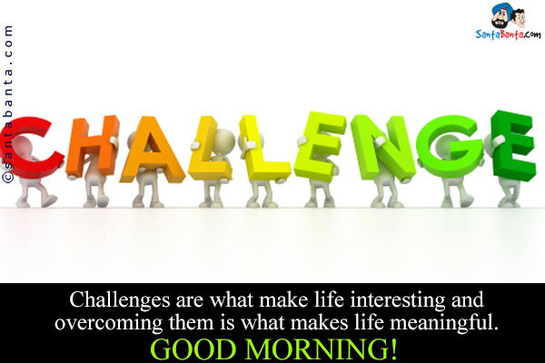 Challenges are what make life interesting and overcoming them is what makes life meaningful.<br/>
Good morning!