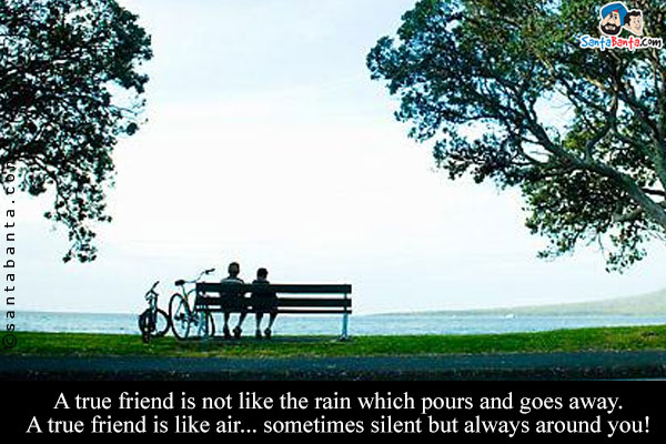 A true friend is not like the rain which pours and goes away. A true friend is like air... sometimes silent but always around you!