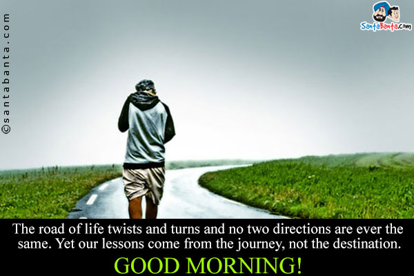The road of life twists and turns and no two directions are ever the same. Yet our lessons come from the journey, not the destination.<br />
Good Morning!
