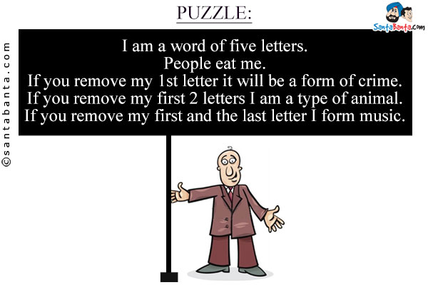 I am a word of five letters.<br/>
People eat me.<br/>
If you remove my 1st letter it will be a form of crime.<br/>
If you remove my first 2 letters I am a type of animal.<br/>
If you remove my first and the last letter I form music.<br/>