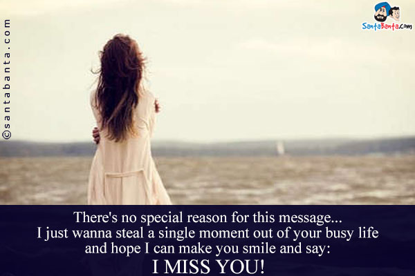 There's no special reason for this message... I just wanna steal a single moment out of your busy life and hope I can make you smile and say:<br />
I miss you!