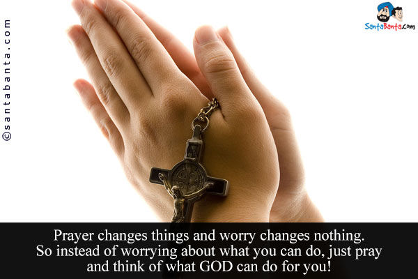 Prayer changes things and worry changes nothing.<br/>
So instead of worrying about what you can do, just pray and think of what GOD can do for you!