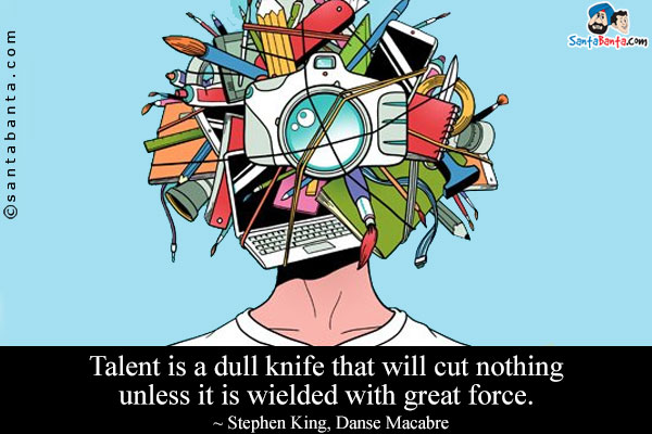 Talent is a dull knife that will cut nothing unless it is wielded with great force.
