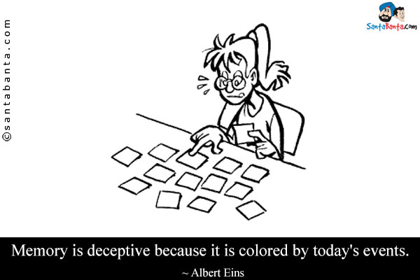 Memory is deceptive because it is colored by today's events.