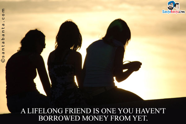 A lifelong friend is one you haven't borrowed money from yet.