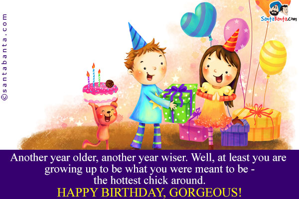 Another year older, another year wiser. Well, at least you are growing up to be what you were meant to be - the hottest chick around.<br />
Happy Birthday, Gorgeous!