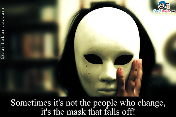 Sometimes it's not the people who change, it's the mask that falls off!