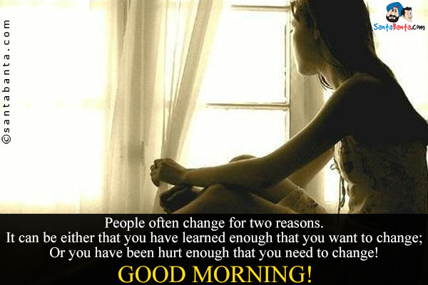 People often change for two reasons.<br />
 
It can be either that you have learned enough that you want to change;<br/>
Or you have been hurt enough that you need to change!<br/>
Good Morning!
