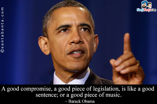 A good compromise, a good piece of legislation, is like a good sentence; or a good piece of music.