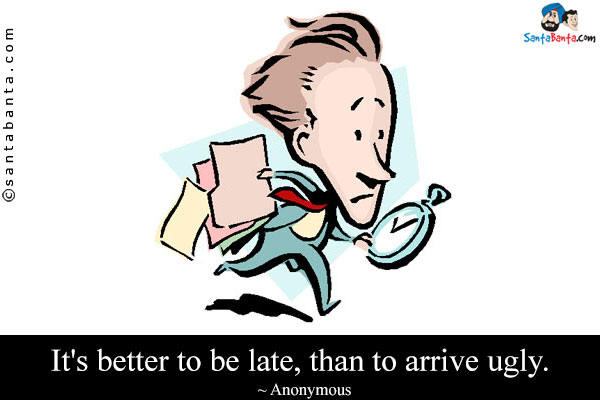 It's better to be late, than to arrive ugly.