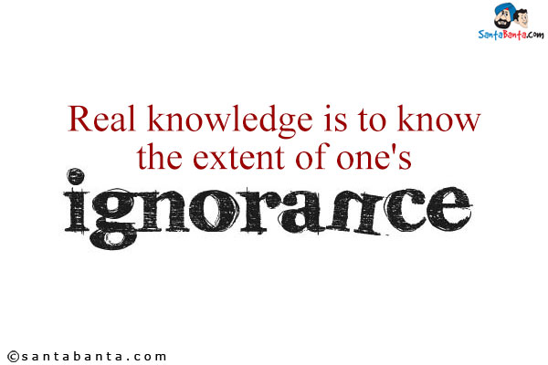 Real knowledge is to know the extent of one's ignorance.