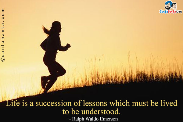 Life is a succession of lessons which must be lived to be understood.