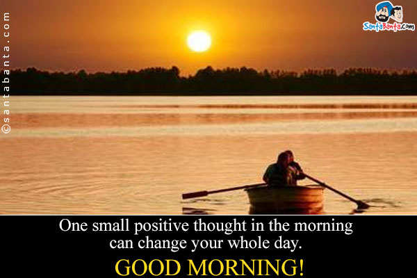 One small positive thought in the morning can change your whole day.<br/>
Good Morning.