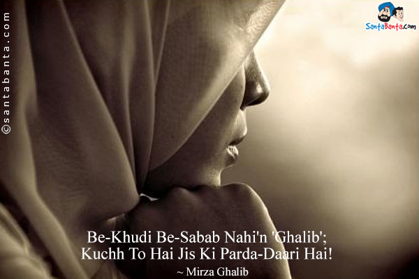 Be-Khudi Be-Sabab Nahi'n 'Ghalib';<br/>

Kuchh To Hai Jis Ki Parda-Daari Hai!