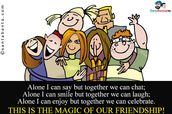 Alone I can say but together we can chat;<br/>
Alone I can smile but together we can laugh;<br/>
Alone I can enjoy but together we can celebrate.<br/>
This is the magic of our Friendship!