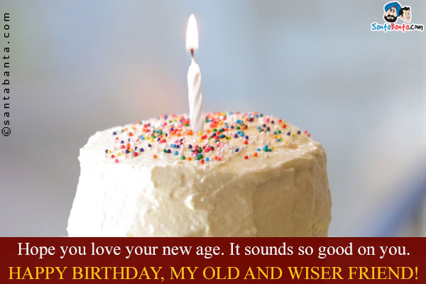 Hope you love your new age. It sounds so good on you.<br/>
Happy Birthday, my old and wiser friend!