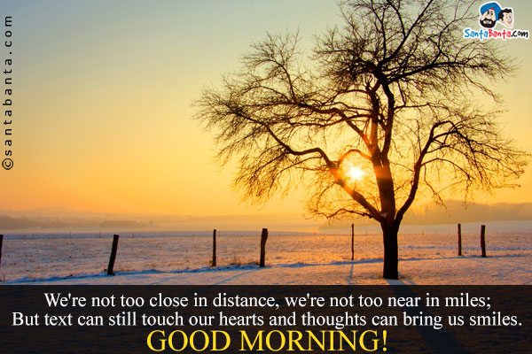 We're not too close in distance, we're not too near in miles;<br/>
But text can still touch our hearts and thoughts can bring us smiles.<br/>
Good Morning!