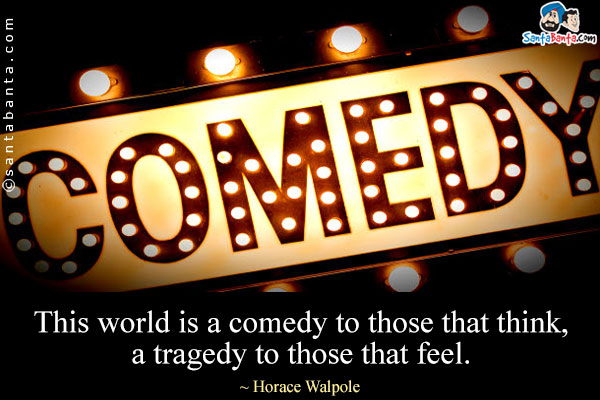 This world is a comedy to those that think, a tragedy to those that feel.