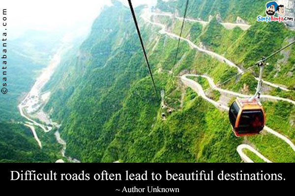 Difficult roads often lead to beautiful destinations.