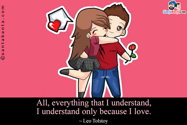 All, everything that I understand, I understand only because I love.