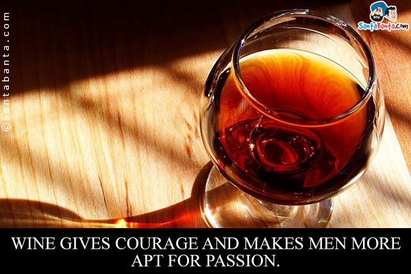 Wine gives courage and makes men more apt for passion.