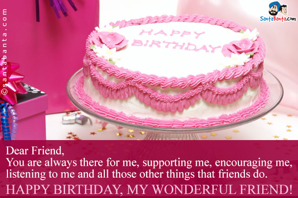 Dear Friend,<br/>
You are always there for me, supporting me, encouraging me, listening to me and all those other things that friends do.<br/>
Happy Birthday, my Wonderful Friend!