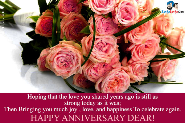 Hoping that the love you shared years ago is still as strong today as it was;<br/>
Then Bringing you much joy , love, and happiness to celebrate again.<br/>
Happy Anniversary Dear!