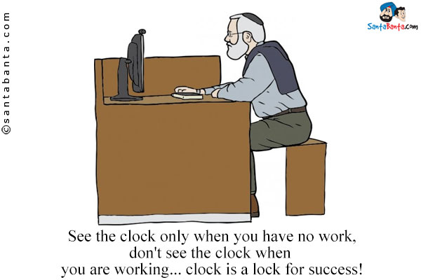 See the clock only when you have no work, don't see the clock when you are working... clock is a lock for success!