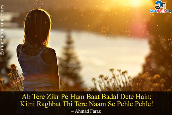 Ab Tere Zikr Pe Hum Baat Badal Dete Hain;<br/>

Kitni Raghbat Thi Tere Naam Se Pehle Pehle!<br/><br/>


Translation:<br/>

Raghbat = Attraction