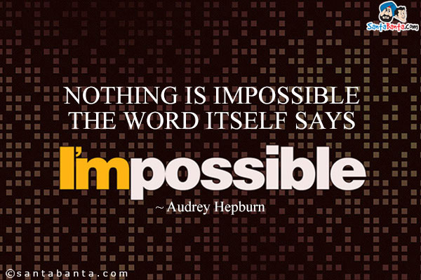 Nothing is impossible the word itself says I'm possible.