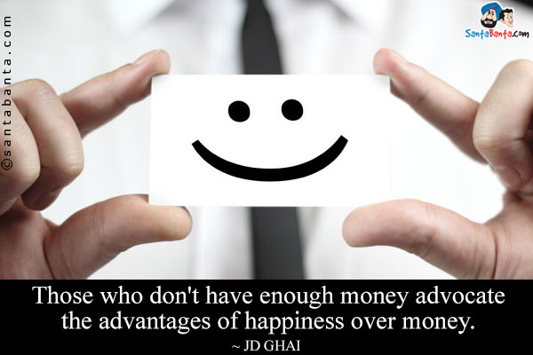 Those who don't have enough money advocate the advantages of happiness over money.