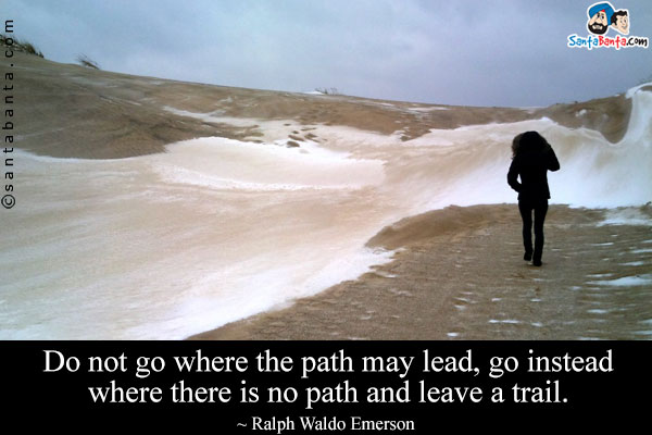 Do not go where the path may lead, go instead where there is no path and leave a trail.