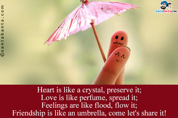 Heart is like a crystal, preserve it;<br/>
Love is like perfume, spread it;<br/>
Feelings are like flood, flow it;<br/>
Friendship is like an umbrella, come let's share it!