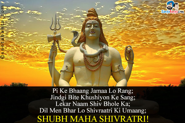 Pi Ke Bhaang Jamaa Lo Rang;<br/>
Jindgi Bite Khushiyon Ke Sang;<br/>
Lekar Naam Shiv Bhole Ka;<br/>
Dil Men Bhar Lo Shivraatri Ki Umaang;<br/>
Shubh Maha Shivratri!