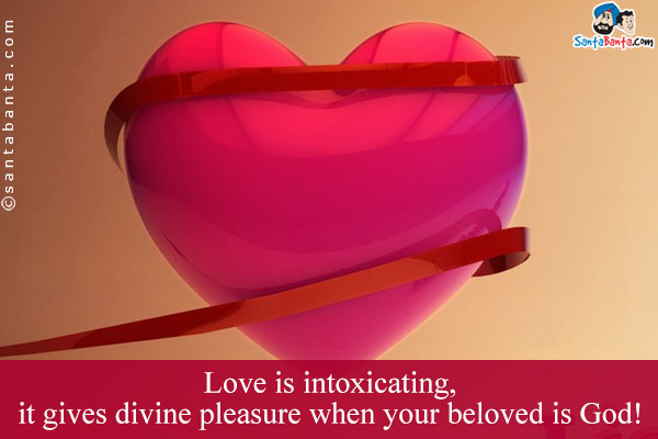 Love is intoxicating, it gives divine pleasure when your beloved is God!