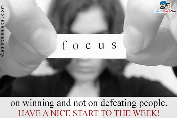 Focus on winning and not on defeating people.<br/>
Have a nice start to the week!